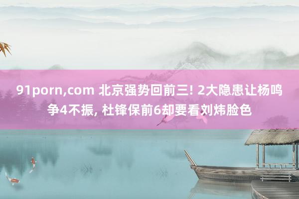 91porn,com 北京强势回前三! 2大隐患让杨鸣争4不振, 杜锋保前6却要看刘炜脸色