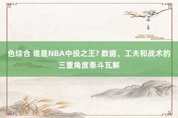 色综合 谁是NBA中投之王? 数据、工夫和战术的三重角度泰斗瓦解