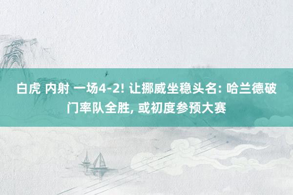 白虎 内射 一场4-2! 让挪威坐稳头名: 哈兰德破门率队全胜, 或初度参预大赛