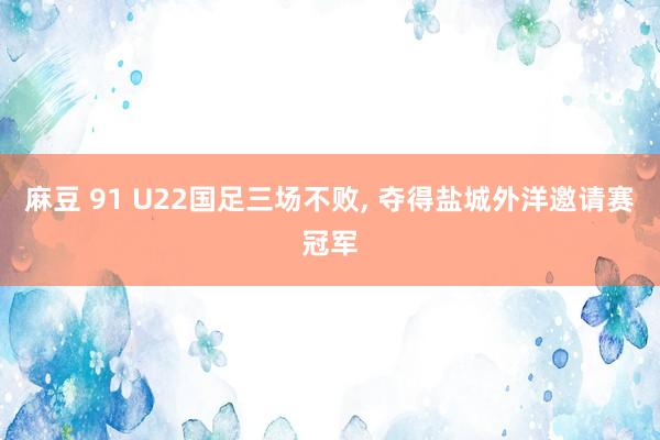 麻豆 91 U22国足三场不败, 夺得盐城外洋邀请赛冠军