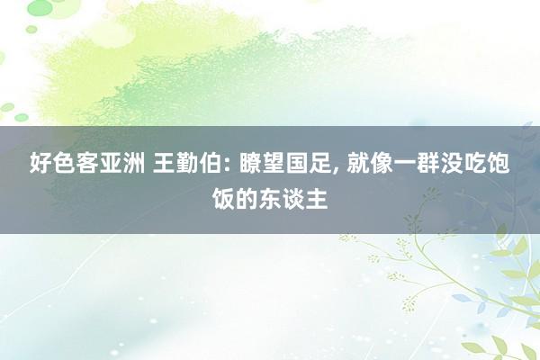 好色客亚洲 王勤伯: 瞭望国足, 就像一群没吃饱饭的东谈主