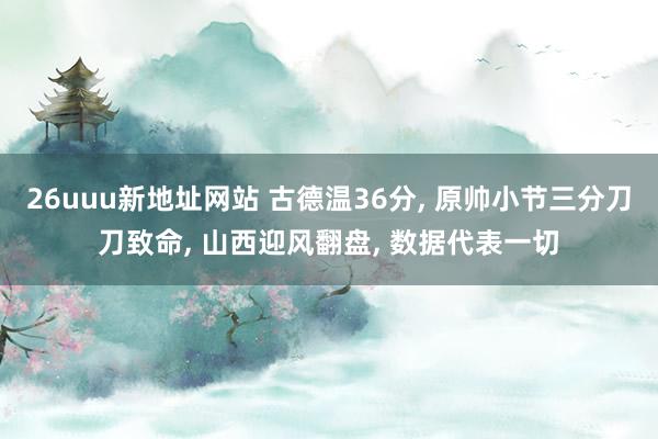 26uuu新地址网站 古德温36分, 原帅小节三分刀刀致命, 山西迎风翻盘, 数据代表一切
