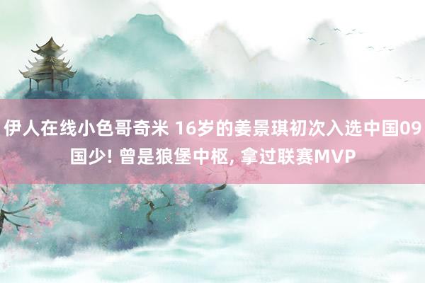伊人在线小色哥奇米 16岁的姜景琪初次入选中国09国少! 曾是狼堡中枢, 拿过联赛MVP