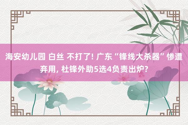 海安幼儿园 白丝 不打了! 广东“锋线大杀器”惨遭弃用, 杜锋外助5选4负责出炉?