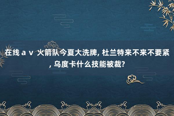 在线ａｖ 火箭队今夏大洗牌, 杜兰特来不来不要紧, 乌度卡什么技能被裁?