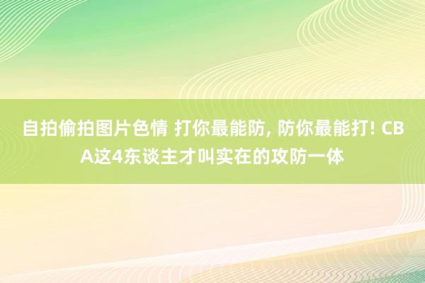 自拍偷拍图片色情 打你最能防, 防你最能打! CBA这4东谈主才叫实在的攻防一体