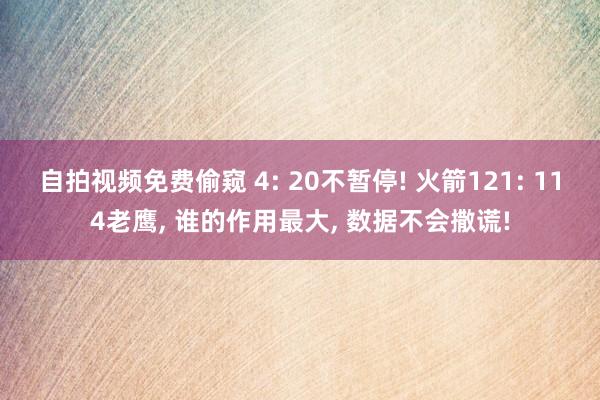 自拍视频免费偷窥 4: 20不暂停! 火箭121: 114老鹰, 谁的作用最大, 数据不会撒谎!