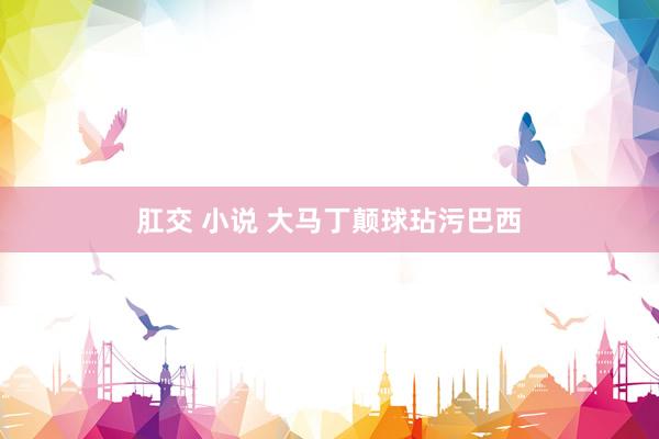 肛交 小说 大马丁颠球玷污巴西