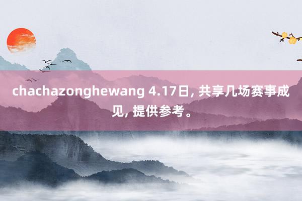 chachazonghewang 4.17日, 共享几场赛事成见, 提供参考。