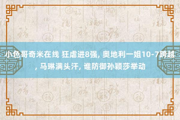 小色哥奇米在线 狂虐进8强, 奥地利一姐10-7跨越, 马琳满头汗, 谁防御孙颖莎举动