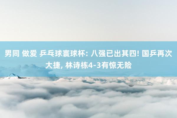 男同 做爱 乒乓球寰球杯: 八强已出其四! 国乒再次大捷, 林诗栋4-3有惊无险