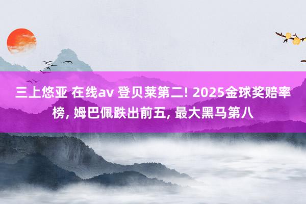 三上悠亚 在线av 登贝莱第二! 2025金球奖赔率榜, 姆巴佩跌出前五, 最大黑马第八