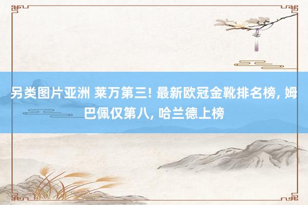 另类图片亚洲 莱万第三! 最新欧冠金靴排名榜, 姆巴佩仅第八, 哈兰德上榜
