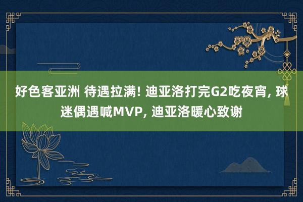 好色客亚洲 待遇拉满! 迪亚洛打完G2吃夜宵, 球迷偶遇喊MVP, 迪亚洛暖心致谢