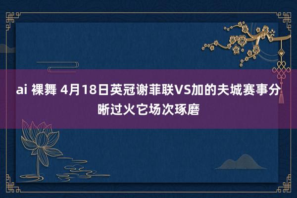 ai 裸舞 4月18日英冠谢菲联VS加的夫城赛事分晰过火它场次琢磨