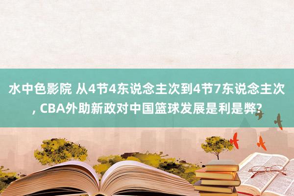 水中色影院 从4节4东说念主次到4节7东说念主次, CBA外助新政对中国篮球发展是利是弊?