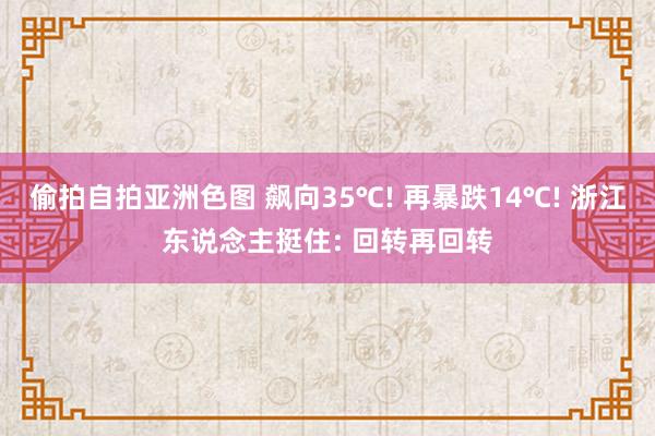 偷拍自拍亚洲色图 飙向35℃! 再暴跌14℃! 浙江东说念主挺住: 回转再回转