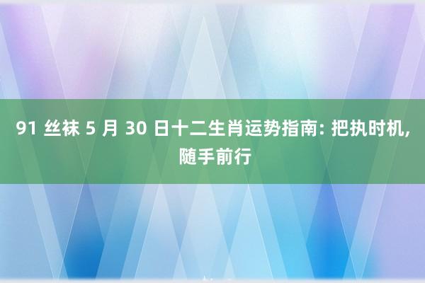 91 丝袜 5 月 30 日十二生肖运势指南: 把执时机, 随手前行