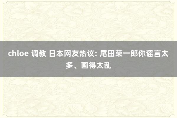 chloe 调教 日本网友热议: 尾田荣一郎你谣言太多、画得太乱