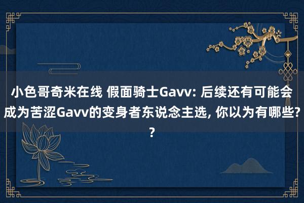 小色哥奇米在线 假面骑士Gavv: 后续还有可能会成为苦涩Gavv的变身者东说念主选, 你以为有哪些?