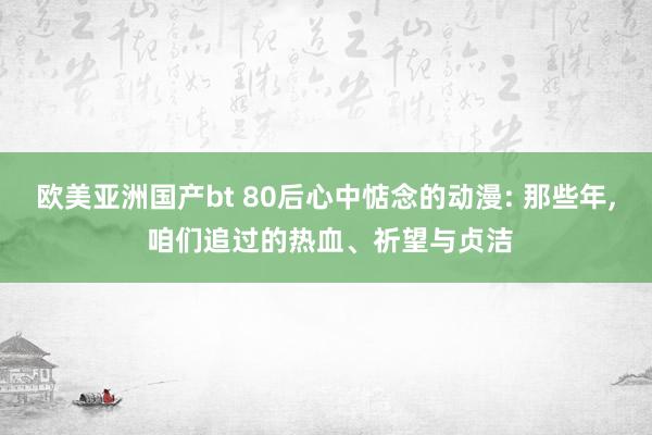欧美亚洲国产bt 80后心中惦念的动漫: 那些年, 咱们追过的热血、祈望与贞洁