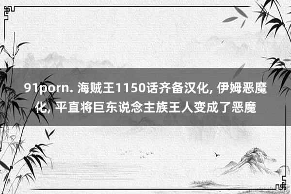 91porn. 海贼王1150话齐备汉化, 伊姆恶魔化, 平直将巨东说念主族王人变成了恶魔