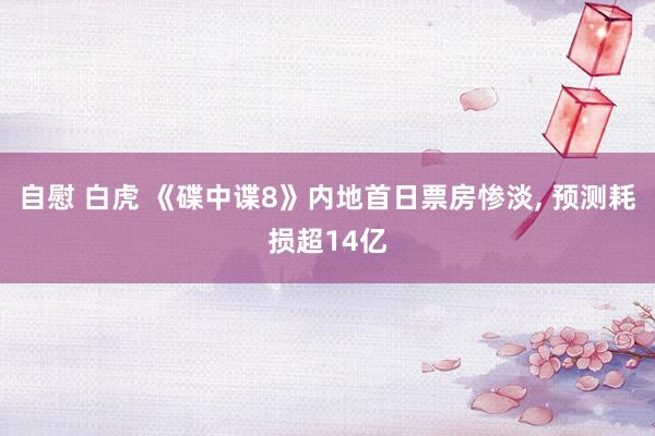 自慰 白虎 《碟中谍8》内地首日票房惨淡, 预测耗损超14亿