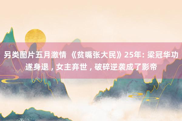 另类图片五月激情 《贫嘴张大民》25年: 梁冠华功遂身退 , 女主弃世 , 破碎逆袭成了影帝