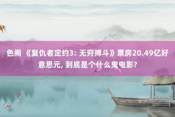 色阁 《复仇者定约3: 无穷搏斗》票房20.49亿好意思元, 到底是个什么鬼电影?