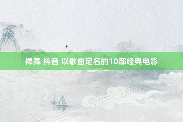 裸舞 抖音 以歌曲定名的10部经典电影