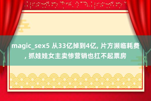 magic_sex5 从33亿掉到4亿, 片方濒临耗费, 抓娃娃女主卖惨营销也扛不起票房