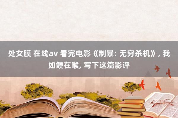 处女膜 在线av 看完电影《制暴: 无穷杀机》, 我如鲠在喉, 写下这篇影评