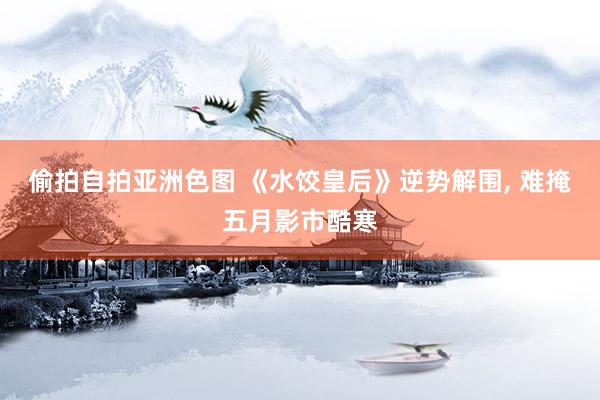 偷拍自拍亚洲色图 《水饺皇后》逆势解围, 难掩五月影市酷寒