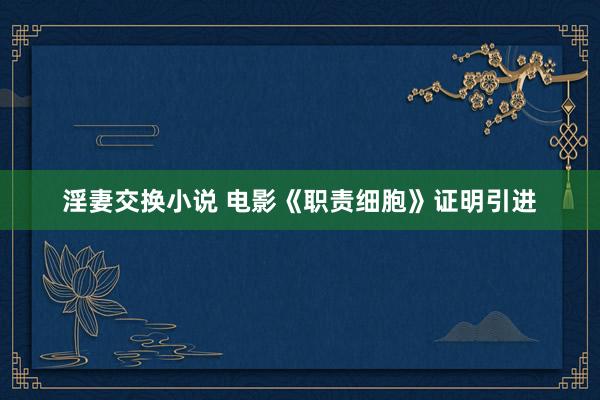 淫妻交换小说 电影《职责细胞》证明引进