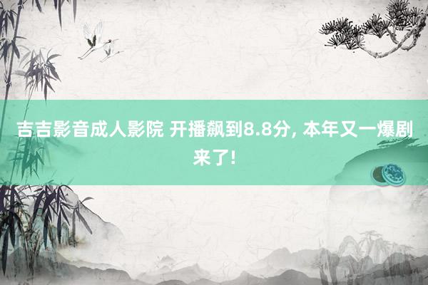 吉吉影音成人影院 开播飙到8.8分, 本年又一爆剧来了!