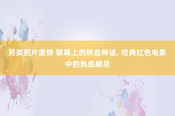 另类图片激情 银幕上的铁血神话, 经典红色电影中的热血顾忌