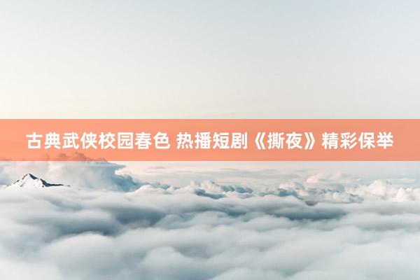 古典武侠校园春色 热播短剧《撕夜》精彩保举