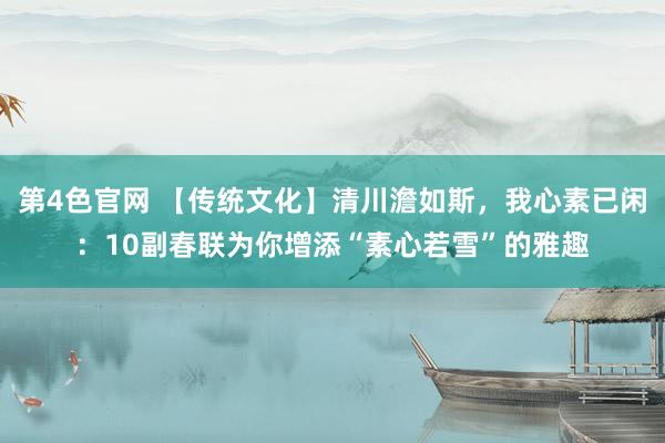 第4色官网 【传统文化】清川澹如斯，我心素已闲：10副春联为你增添“素心若雪”的雅趣