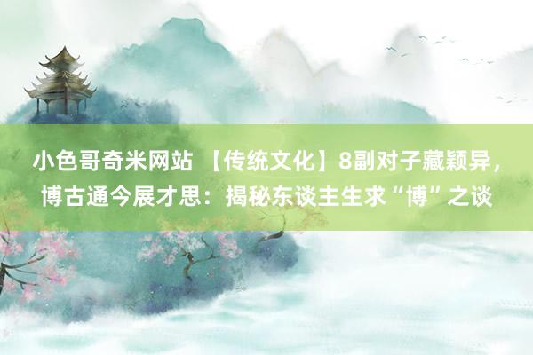 小色哥奇米网站 【传统文化】8副对子藏颖异，博古通今展才思：揭秘东谈主生求“博”之谈