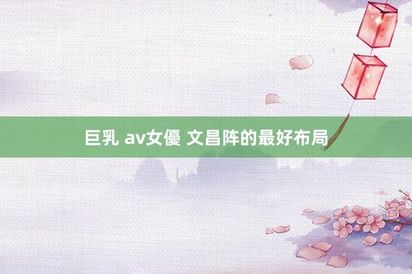 巨乳 av女優 文昌阵的最好布局