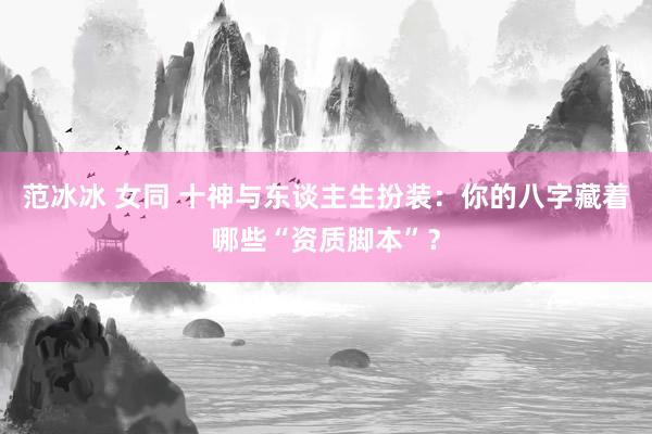 范冰冰 女同 十神与东谈主生扮装：你的八字藏着哪些“资质脚本”？