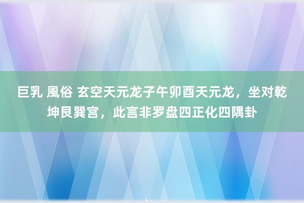巨乳 風俗 玄空天元龙子午卯酉天元龙，坐对乾坤艮巽宫，此言非罗盘四正化四隅卦