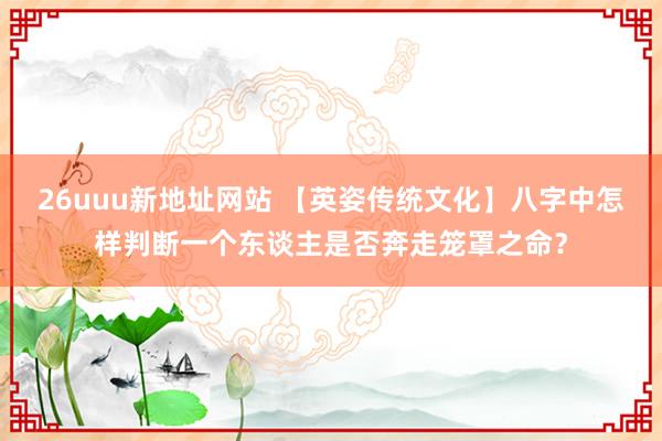 26uuu新地址网站 【英姿传统文化】八字中怎样判断一个东谈主是否奔走笼罩之命？