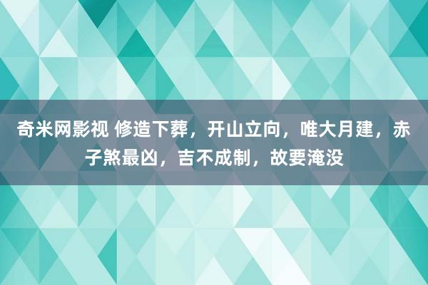 奇米网影视 修造下葬，开山立向，唯大月建，赤子煞最凶，吉不成制，故要淹没
