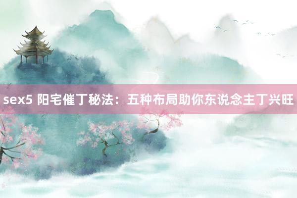 sex5 阳宅催丁秘法：五种布局助你东说念主丁兴旺