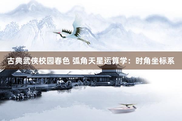 古典武侠校园春色 弧角天星运算学：时角坐标系