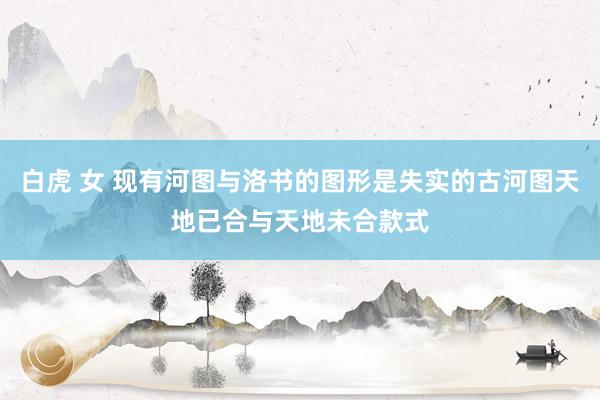 白虎 女 现有河图与洛书的图形是失实的古河图天地已合与天地未合款式