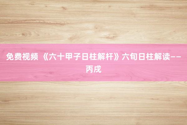 免费视频 《六十甲子日柱解杆》六旬日柱解读——丙戌