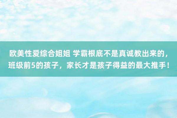 欧美性爱综合姐姐 学霸根底不是真诚教出来的，班级前5的孩子，家长才是孩子得益的最大推手！
