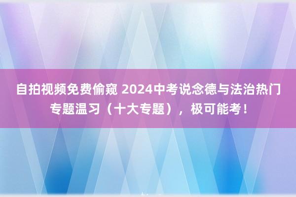 自拍视频免费偷窥 2024中考说念德与法治热门专题温习（十大专题），极可能考！